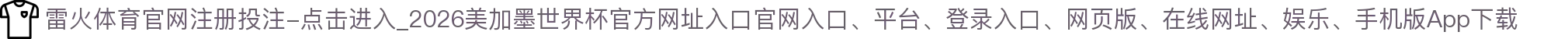 雷火体育官网注册投注-点击进入_2026美加墨世界杯官方网址入口